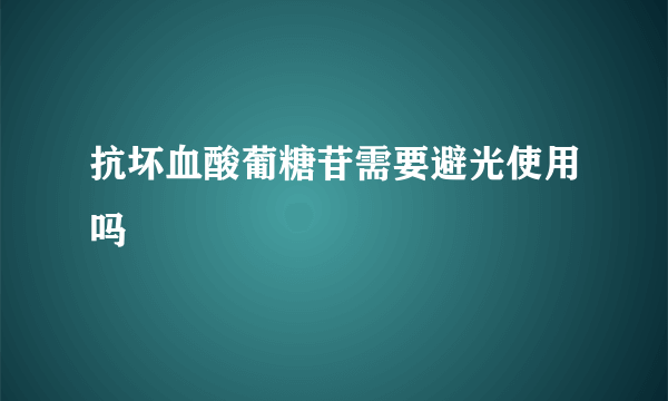 抗坏血酸葡糖苷需要避光使用吗