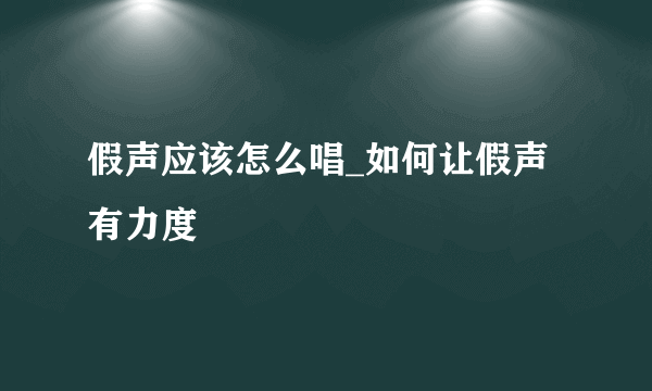 假声应该怎么唱_如何让假声有力度