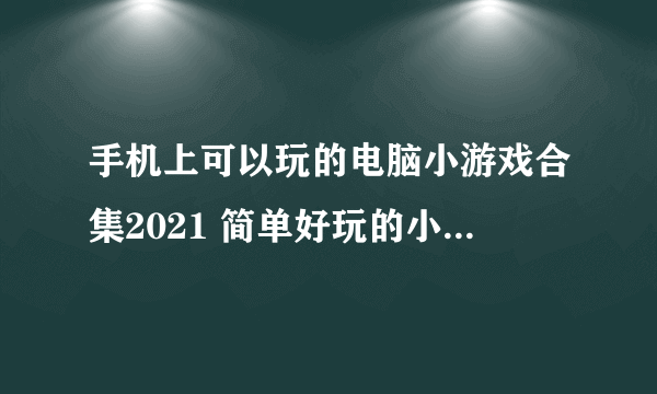 手机上可以玩的电脑小游戏合集2021 简单好玩的小游戏推荐