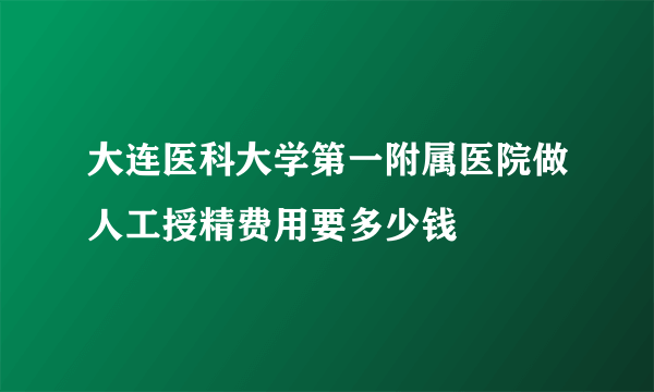 大连医科大学第一附属医院做人工授精费用要多少钱