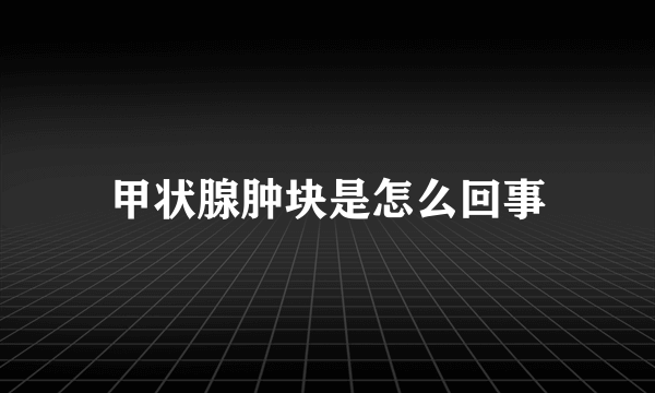 甲状腺肿块是怎么回事