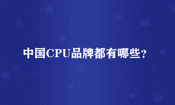 中国CPU品牌都有哪些？