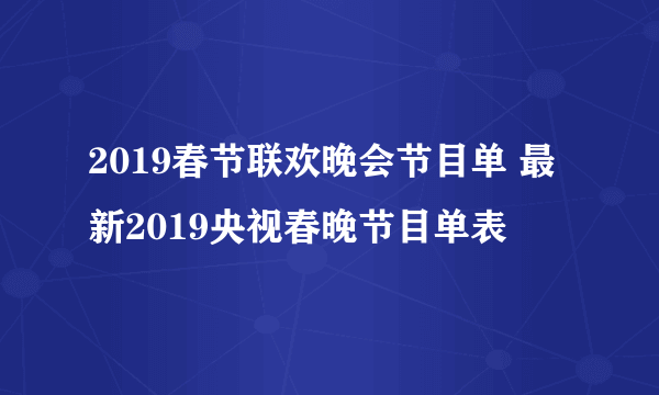 2019春节联欢晚会节目单 最新2019央视春晚节目单表