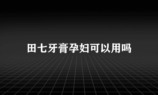 田七牙膏孕妇可以用吗