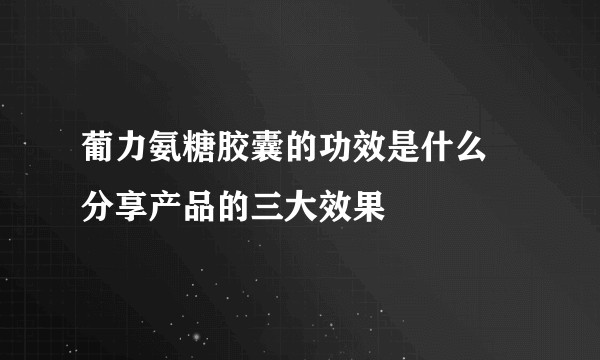 葡力氨糖胶囊的功效是什么 分享产品的三大效果