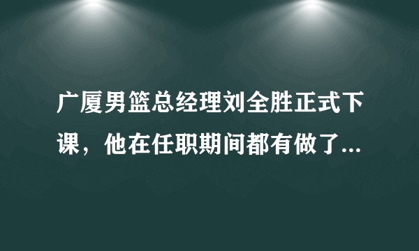 广厦男篮总经理刘全胜正式下课，他在任职期间都有做了一些什么事情，你对此怎么看？