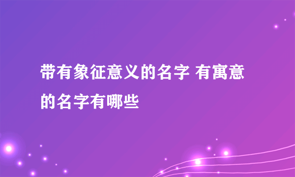 带有象征意义的名字 有寓意的名字有哪些