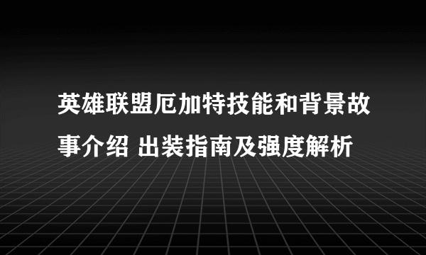 英雄联盟厄加特技能和背景故事介绍 出装指南及强度解析