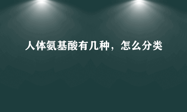 人体氨基酸有几种，怎么分类