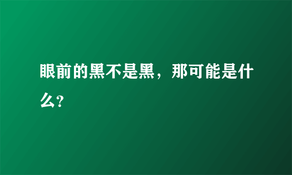 眼前的黑不是黑，那可能是什么？