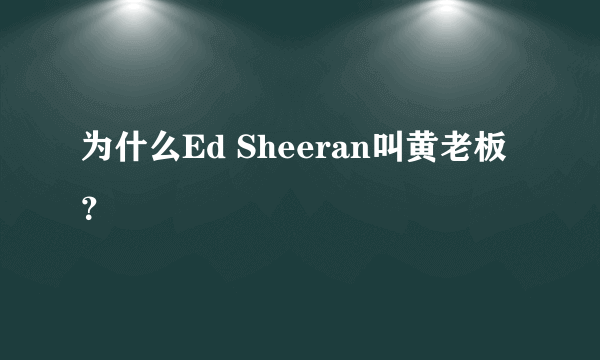 为什么Ed Sheeran叫黄老板？