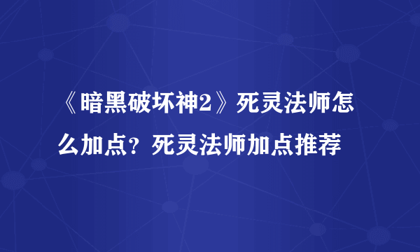 《暗黑破坏神2》死灵法师怎么加点？死灵法师加点推荐