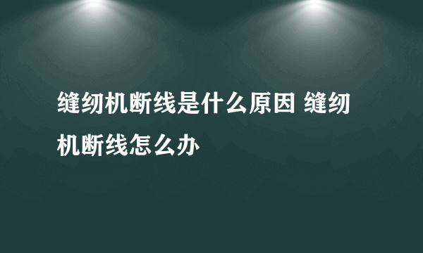 缝纫机断线是什么原因 缝纫机断线怎么办