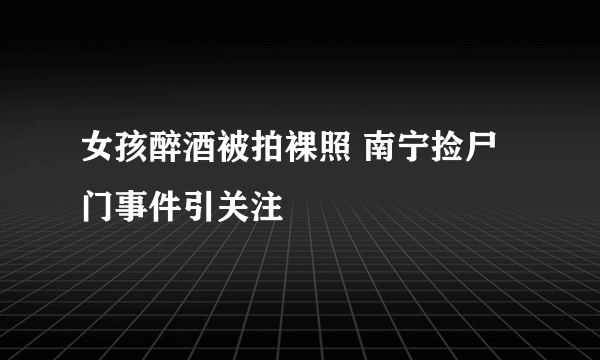 女孩醉酒被拍裸照 南宁捡尸门事件引关注