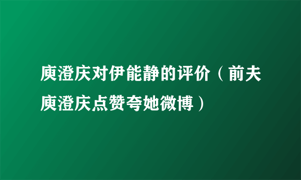 庾澄庆对伊能静的评价（前夫庾澄庆点赞夸她微博）