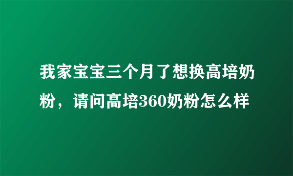 我家宝宝三个月了想换高培奶粉，请问高培360奶粉怎么样