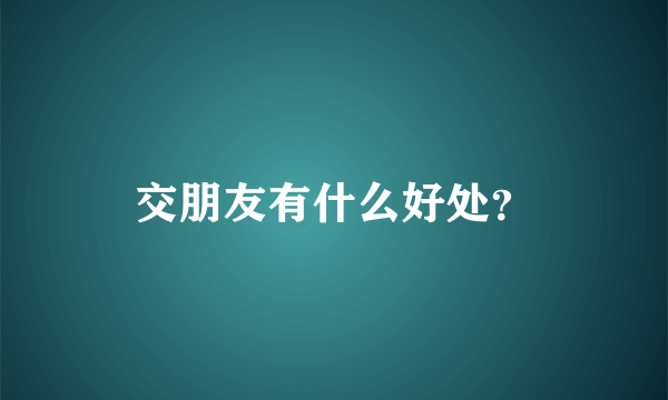 交朋友有什么好处？