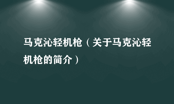 马克沁轻机枪（关于马克沁轻机枪的简介）