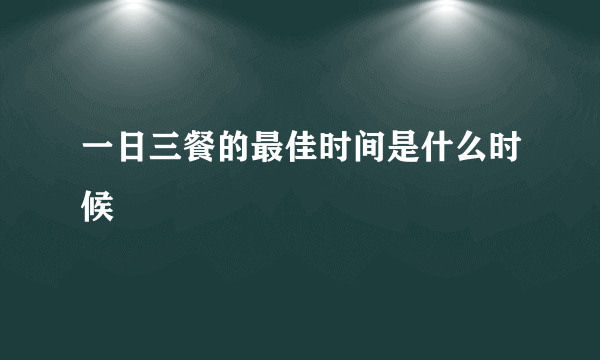 一日三餐的最佳时间是什么时候