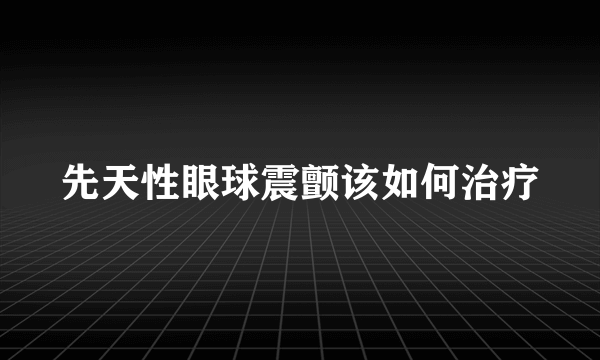 先天性眼球震颤该如何治疗