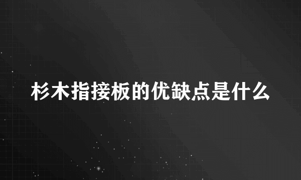 杉木指接板的优缺点是什么