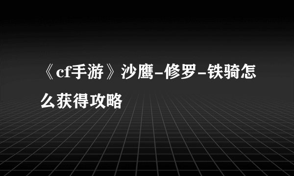 《cf手游》沙鹰-修罗-铁骑怎么获得攻略