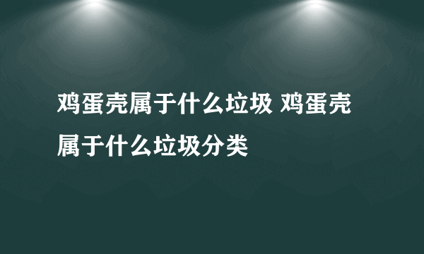 鸡蛋壳属于什么垃圾 鸡蛋壳属于什么垃圾分类