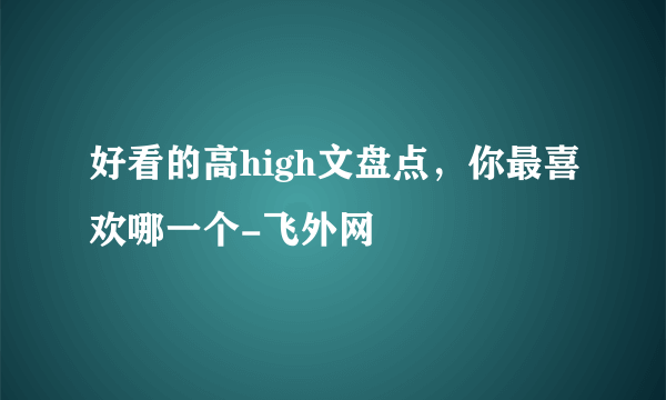 好看的高high文盘点，你最喜欢哪一个-飞外网