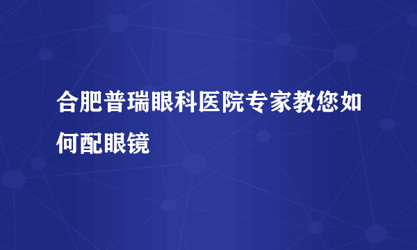 合肥普瑞眼科医院专家教您如何配眼镜