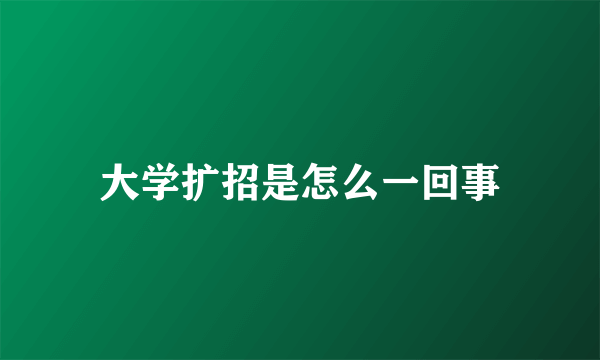 大学扩招是怎么一回事