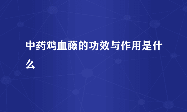 中药鸡血藤的功效与作用是什么