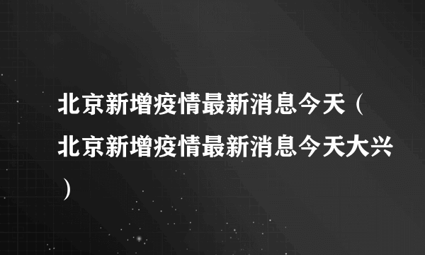 北京新增疫情最新消息今天（北京新增疫情最新消息今天大兴）