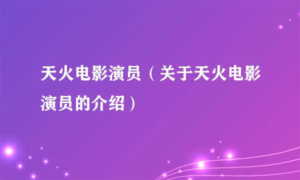 天火电影演员（关于天火电影演员的介绍）