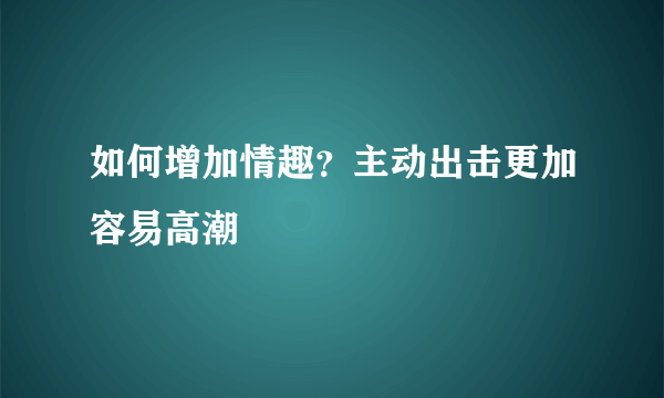 如何增加情趣？主动出击更加容易高潮