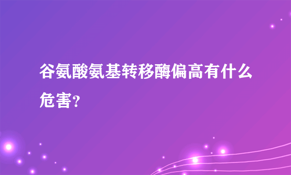 谷氨酸氨基转移酶偏高有什么危害？