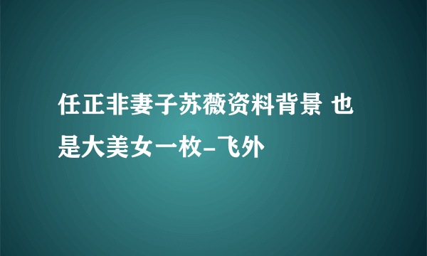 任正非妻子苏薇资料背景 也是大美女一枚-飞外