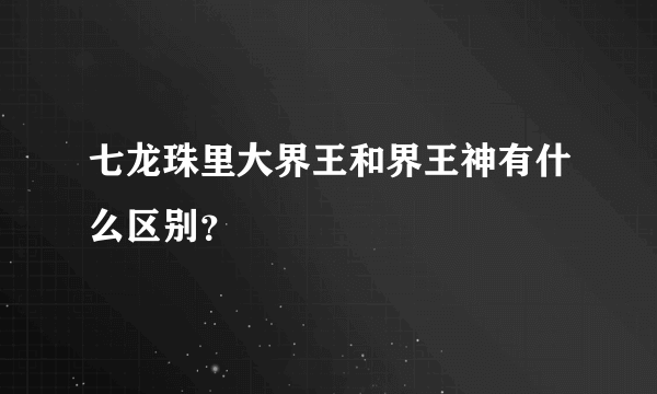 七龙珠里大界王和界王神有什么区别？