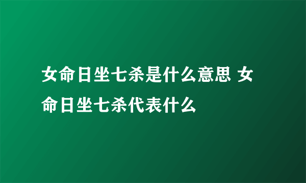 女命日坐七杀是什么意思 女命日坐七杀代表什么