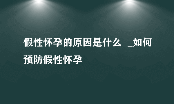 假性怀孕的原因是什么  _如何预防假性怀孕