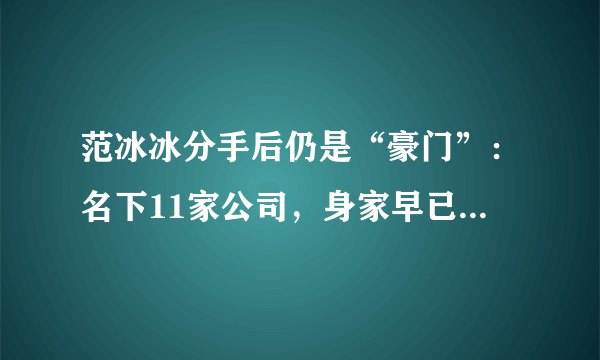 范冰冰分手后仍是“豪门”：名下11家公司，身家早已超过30亿