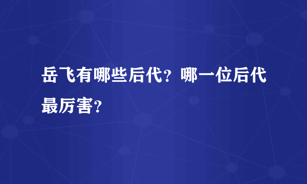 岳飞有哪些后代？哪一位后代最厉害？