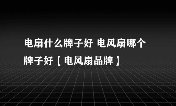 电扇什么牌子好 电风扇哪个牌子好【电风扇品牌】