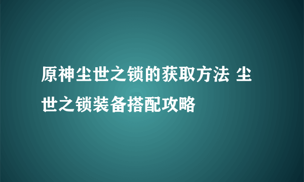 原神尘世之锁的获取方法 尘世之锁装备搭配攻略