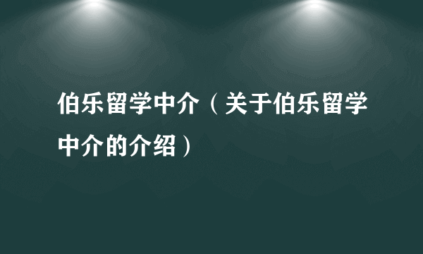 伯乐留学中介（关于伯乐留学中介的介绍）