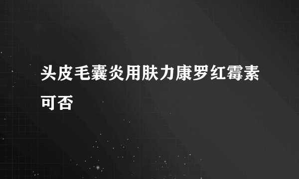 头皮毛囊炎用肤力康罗红霉素可否