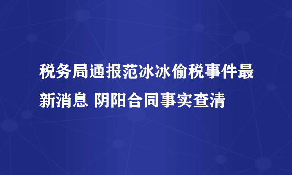 税务局通报范冰冰偷税事件最新消息 阴阳合同事实查清