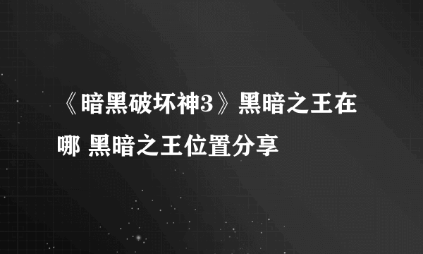 《暗黑破坏神3》黑暗之王在哪 黑暗之王位置分享