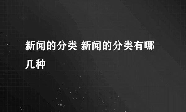 新闻的分类 新闻的分类有哪几种