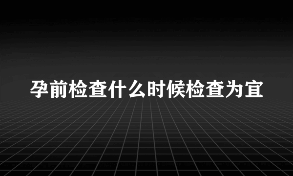 孕前检查什么时候检查为宜