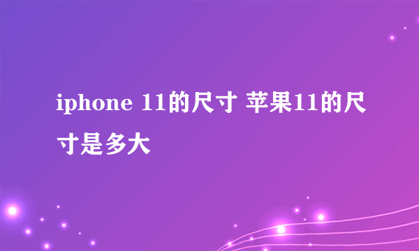 iphone 11的尺寸 苹果11的尺寸是多大